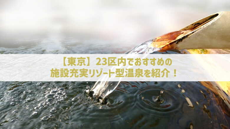 【東京】23区内でおすすめの施設充実リゾート型温泉を紹介!